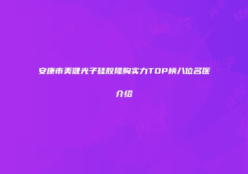 安康市美健光子硅胶隆胸实力TOP榜八位名医介绍