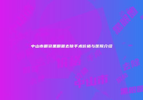 中山市眼袋黑眼圈去除手术价格与医院介绍