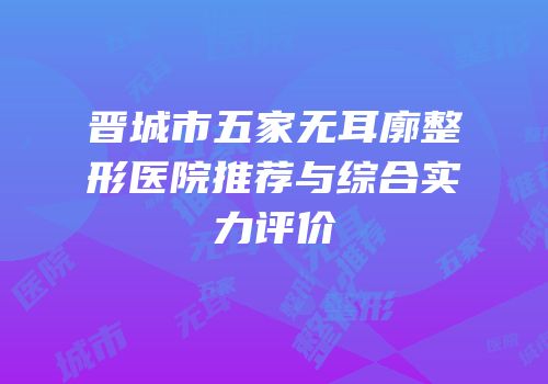晋城市五家无耳廓整形医院推荐与综合实力评价