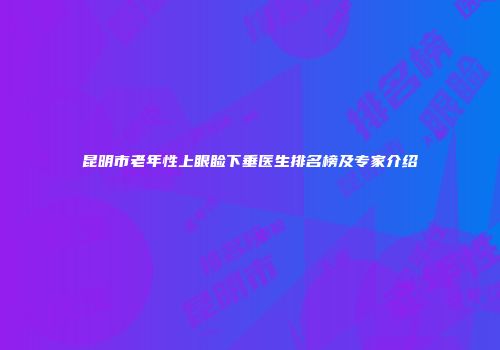 昆明市老年性上眼睑下垂医生排名榜及专家介绍