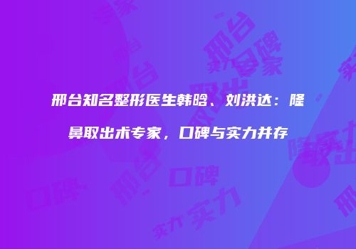 邢台知名整形医生韩晗、刘洪达：隆鼻取出术专家，口碑与实力并存