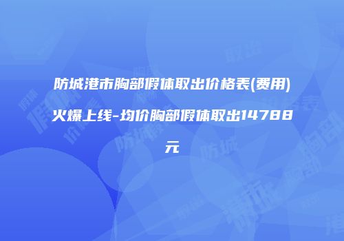 防城港市胸部假体取出价格表(费用)火爆上线-均价胸部假体取出14788元