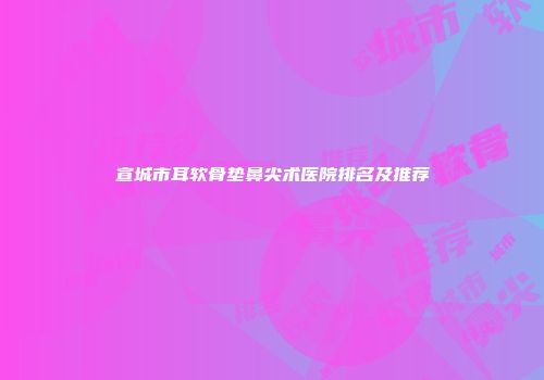 宣城市耳软骨垫鼻尖术医院排名及推荐