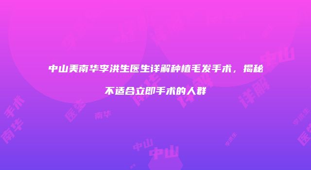 中山美南华李洪生医生详解种植毛发手术，揭秘不适合立即手术的人群