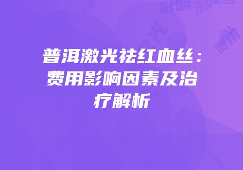 普洱激光祛红血丝：费用影响因素及治疗解析