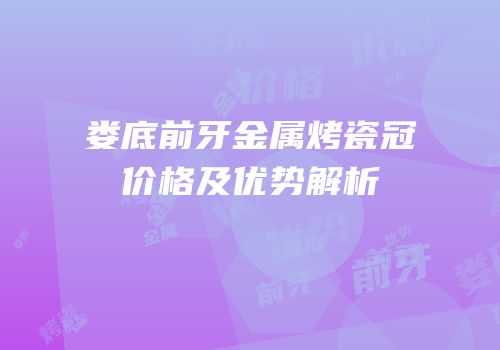 娄底前牙金属烤瓷冠价格及优势解析