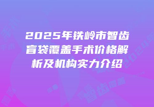 2025年铁岭市智齿盲袋覆盖手术价格解析及机构实力介绍