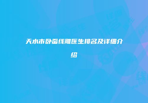 天水市卧蚕线雕医生排名及详细介绍
