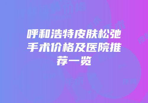 呼和浩特皮肤松弛手术价格及医院推荐一览