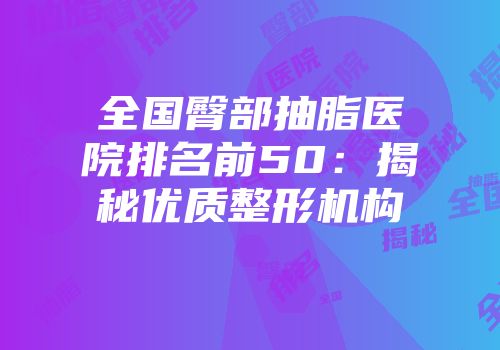 全国臀部抽脂医院排名前50：揭秘优质整形机构