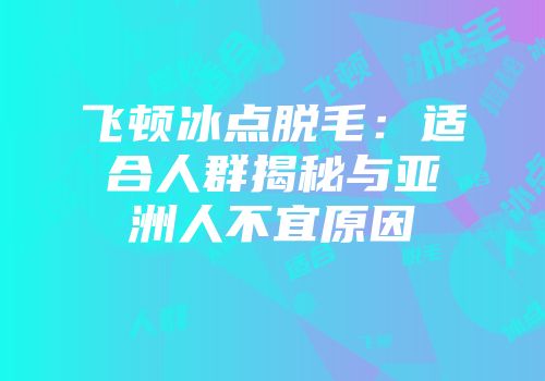 飞顿冰点脱毛：适合人群揭秘与亚洲人不宜原因