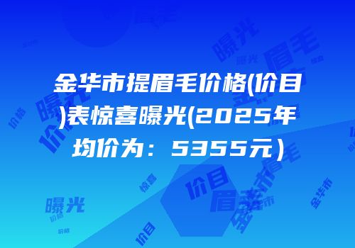 金华市提眉毛价格(价目)表惊喜曝光(2025年均价为：5355元）