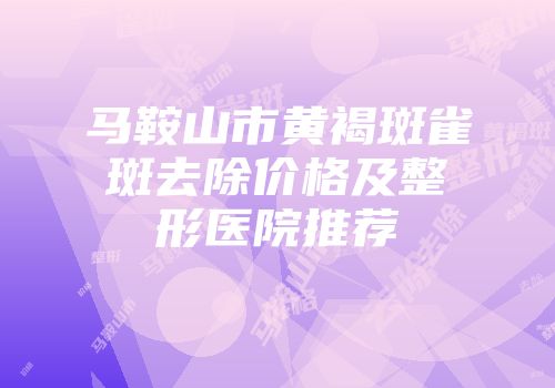 马鞍山市黄褐斑雀斑去除价格及整形医院推荐