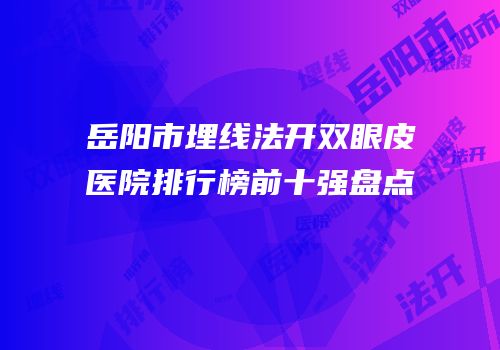 岳阳市埋线法开双眼皮医院排行榜前十强盘点