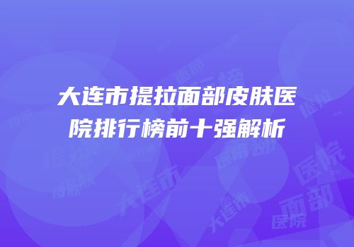 大连市提拉面部皮肤医院排行榜前十强解析