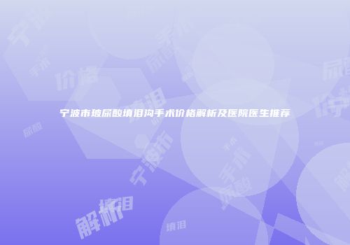 宁波市玻尿酸填泪沟手术价格解析及医院医生推荐