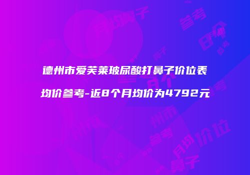 德州市爱芙莱玻尿酸打鼻子价位表均价参考-近8个月均价为4792元