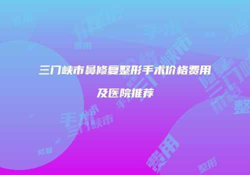 三门峡市鼻修复整形手术价格费用及医院推荐