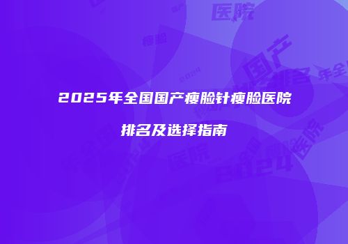 2025年全国国产瘦脸针瘦脸医院排名及选择指南