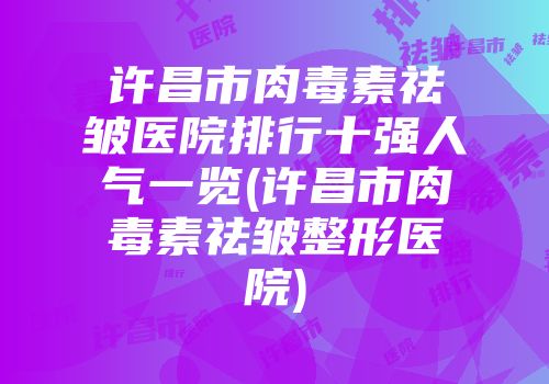 许昌市肉毒素祛皱医院排行十强人气一览(许昌市肉毒素祛皱整形医院)