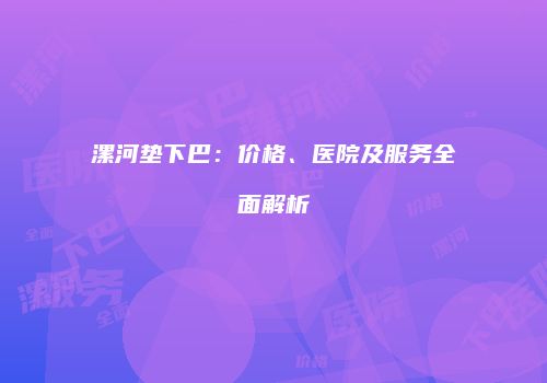 漯河垫下巴：价格、医院及服务全面解析