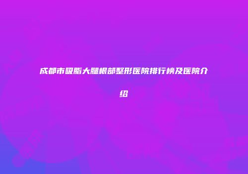 成都市吸脂大腿根部整形医院排行榜及医院介绍