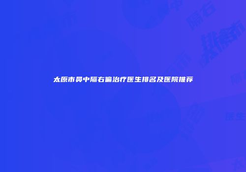 太原市鼻中隔右偏治疗医生排名及医院推荐