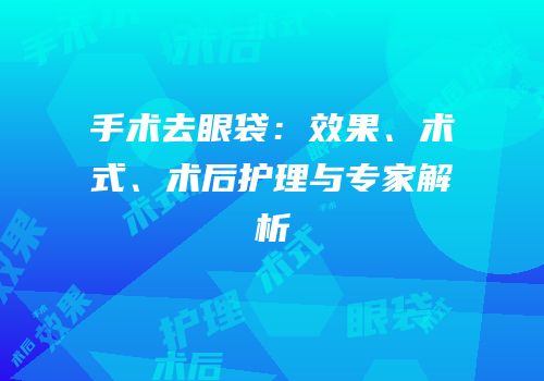 手术去眼袋：效果、术式、术后护理与专家解析