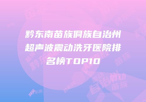 黔东南苗族侗族自治州超声波震动洗牙医院排名榜TOP10