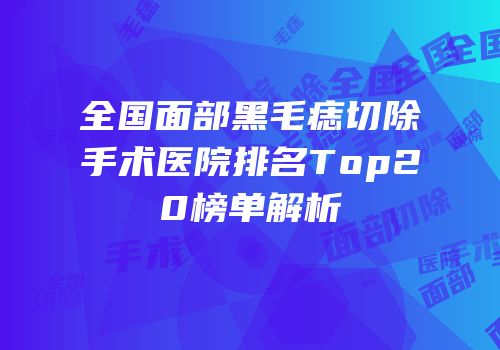全国面部黑毛痣切除手术医院排名Top20榜单解析