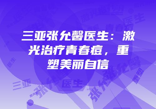 三亚张允馨医生：激光治疗青春痘，重塑美丽自信