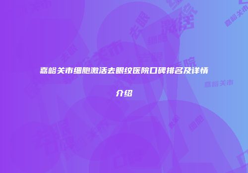 嘉峪关市细胞激活去眼纹医院口碑排名及详情介绍