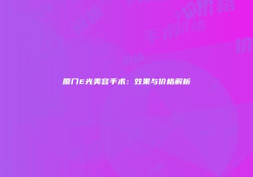 厦门E光美容手术：效果与价格解析