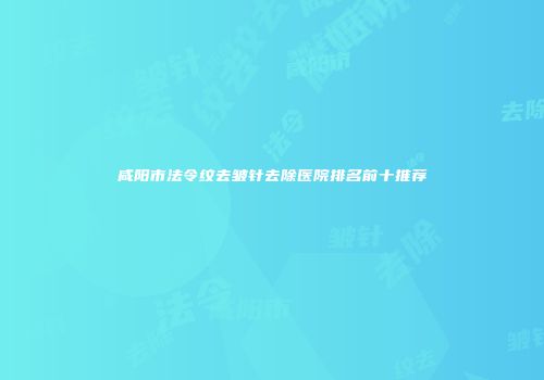 咸阳市法令纹去皱针去除医院排名前十推荐