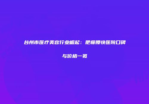 台州市医疗美容行业崛起：肥瘦腰快医院口碑与价格一览