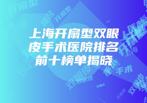 上海开扇型双眼皮手术医院排名前十榜单揭晓