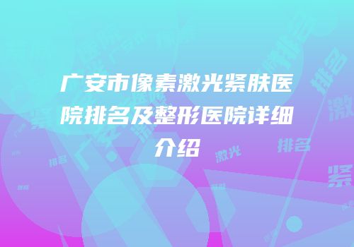 广安市像素激光紧肤医院排名及整形医院详细介绍
