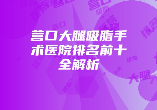 营口大腿吸脂手术医院排名前十全解析