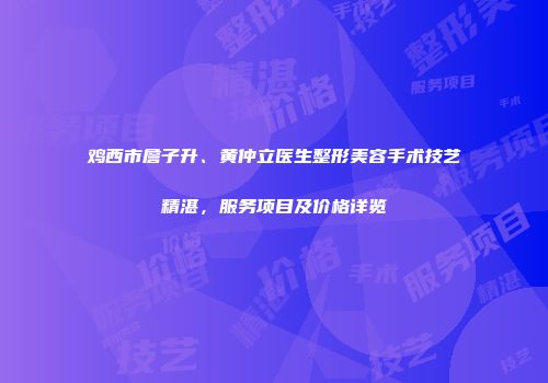 鸡西市詹子升、黄仲立医生整形美容手术技艺精湛，服务项目及价格详览