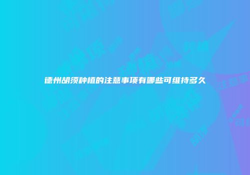 德州胡须种植的注意事项有哪些可维持多久