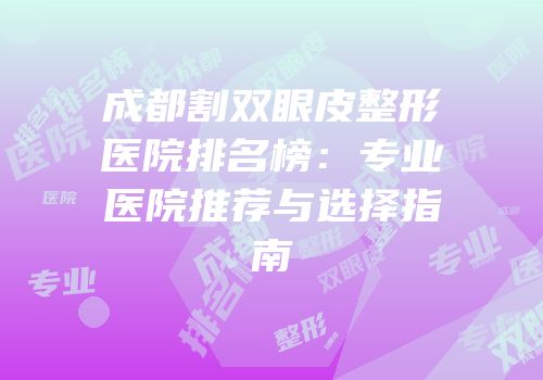 成都割双眼皮整形医院排名榜：专业医院推荐与选择指南