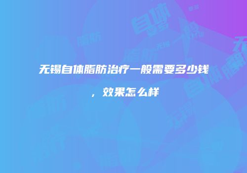 无锡自体脂肪治疗一般需要多少钱，效果怎么样