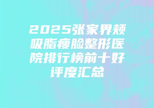 2025张家界颊吸脂瘦脸整形医院排行榜前十好评度汇总