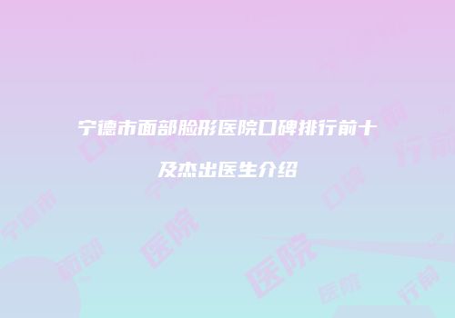 宁德市面部脸形医院口碑排行前十及杰出医生介绍