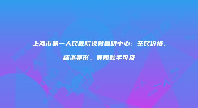 上海市第一人民医院视觉复明中心：亲民价格，精湛整形，美丽触手可及