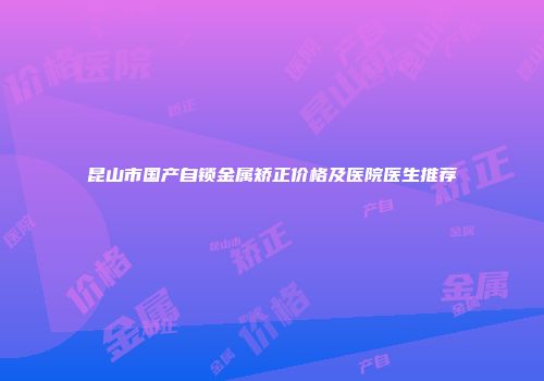 昆山市国产自锁金属矫正价格及医院医生推荐