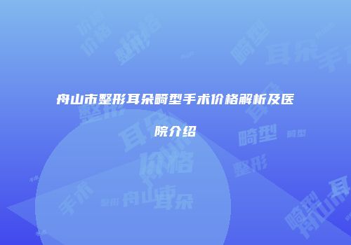 舟山市整形耳朵畸型手术价格解析及医院介绍