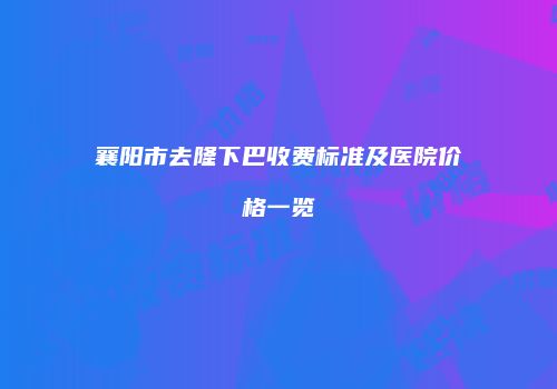 襄阳市去隆下巴收费标准及医院价格一览