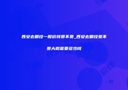 西安去眼纹一般价钱贵不贵_西安去眼纹贵不贵大概需要多少钱