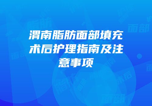 渭南脂肪面部填充术后护理指南及注意事项